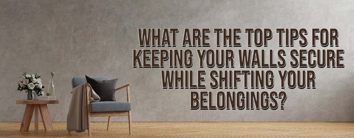What Are The Top Tips For Keeping Your Walls Secure While Shifting Your Belongings?