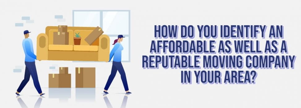 How Do You Identify An Affordable As Well As A Reputable Moving Company In Your Area?