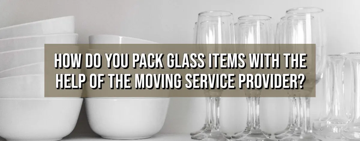 How Do You Pack Glass Items With The Help Of The Moving Service Provider