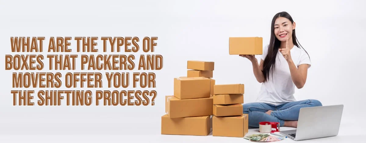 What Are The Types Of Boxes That Packers And Movers Offer You For The Shifting Process
