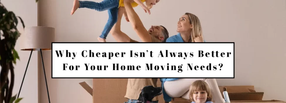 Why Cheaper Isn’t Always Better For Your Home Moving Needs?